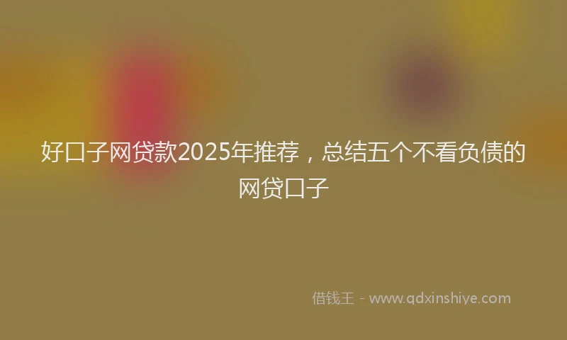 好口子网贷款2025年推荐，总结五个不看负债的网贷口子