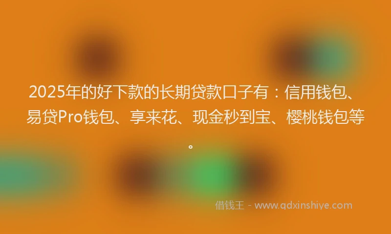 2025年的好下款的长期贷款口子有：信用钱包、易贷Pro钱包、享来花、现金秒到宝、樱桃钱包等。
