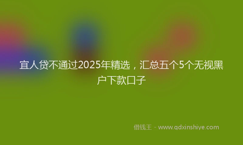 宜人贷不通过2025年精选，汇总五个5个无视黑户下款口子