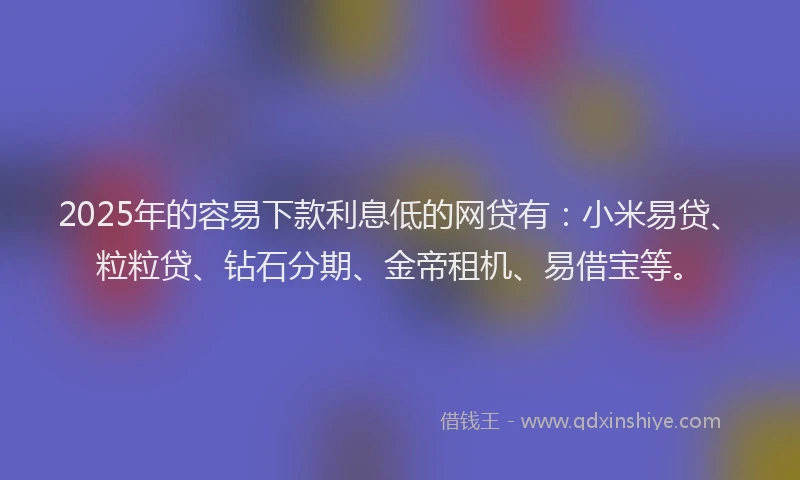 2025年的容易下款利息低的网贷有：小米易贷、粒粒贷、钻石分期、金帝租机、易借宝等。