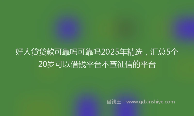 好人贷贷款可靠吗可靠吗2025年精选，汇总5个20岁可以借钱平台不查征信的平台