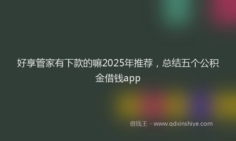 好享管家有下款的嘛2025年推荐，总结五个公积金借钱app