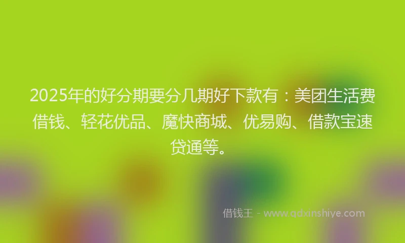 2025年的好分期要分几期好下款有：美团生活费借钱、轻花优品、魔快商城、优易购、借款宝速贷通等。