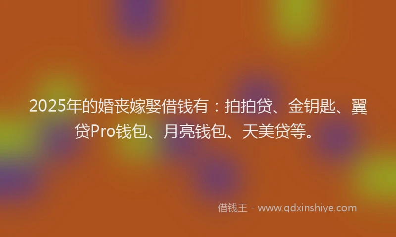 2025年的婚丧嫁娶借钱有：拍拍贷、金钥匙、翼贷Pro钱包、月亮钱包、天美贷等。