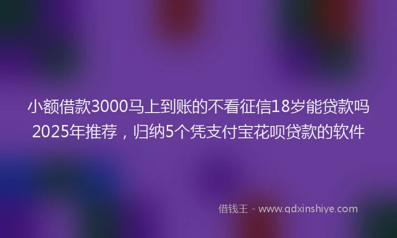 小额借款3000马上到账的不看征信18岁能贷款吗2025年推荐，归纳5个凭支付宝花呗贷款的软件
