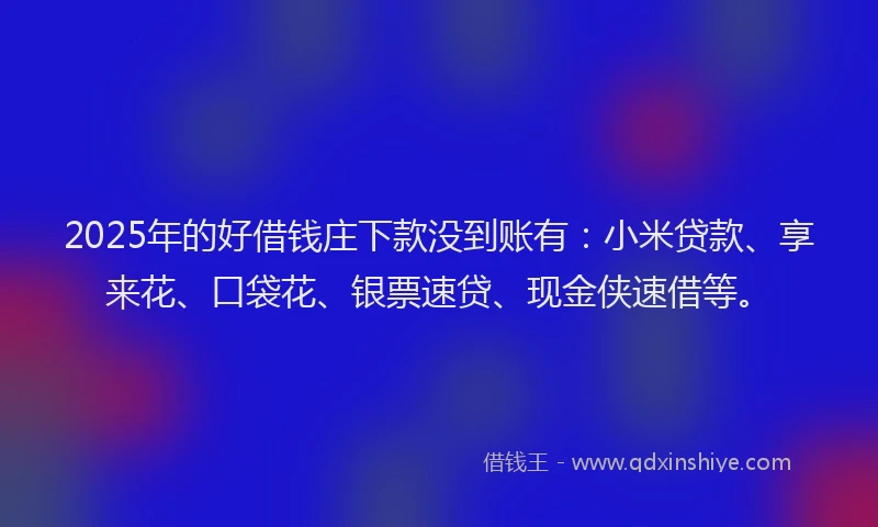 2025年的好借钱庄下款没到账有：小米贷款、享来花、口袋花、银票速贷、现金侠速借等。