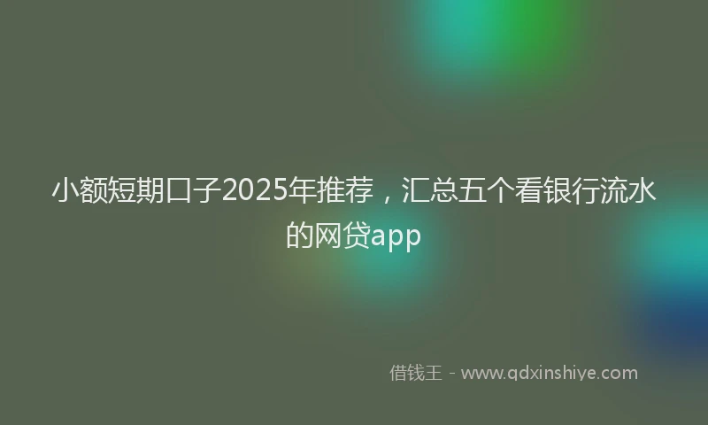 小额短期口子2025年推荐，汇总五个看银行流水的网贷app