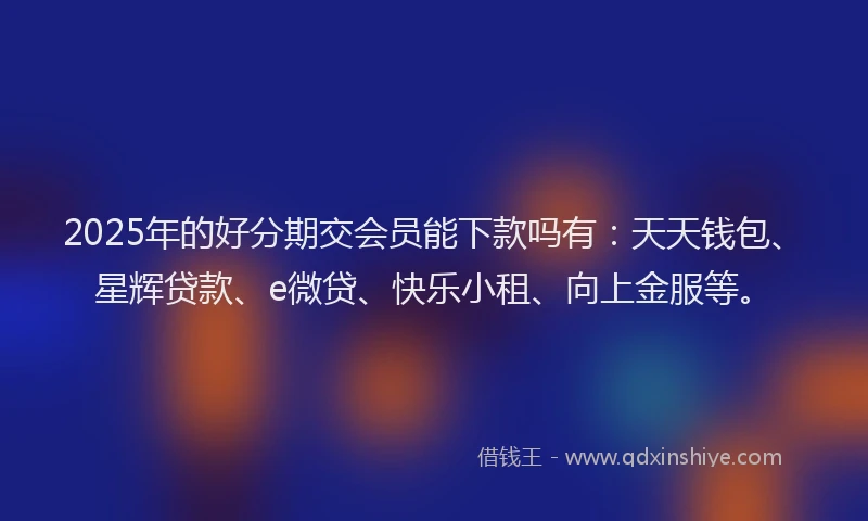 2025年的好分期交会员能下款吗有：天天钱包、星辉贷款、e微贷、快乐小租、向上金服等。
