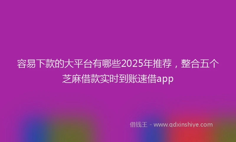 容易下款的大平台有哪些2025年推荐，整合五个芝麻借款实时到账速借app