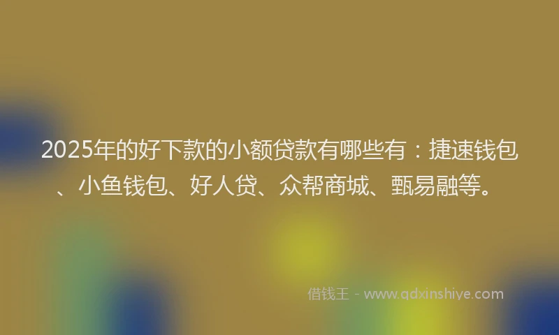 2025年的好下款的小额贷款有哪些有：捷速钱包、小鱼钱包、好人贷、众帮商城、甄易融等。
