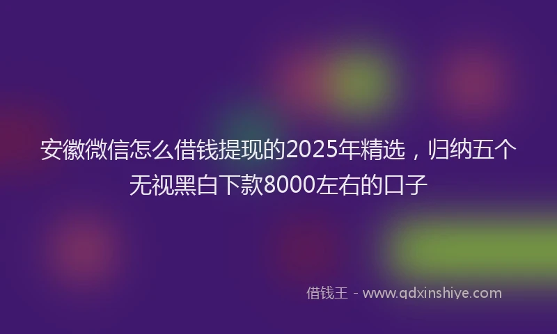 安徽微信怎么借钱提现的2025年精选，归纳五个无视黑白下款8000左右的口子