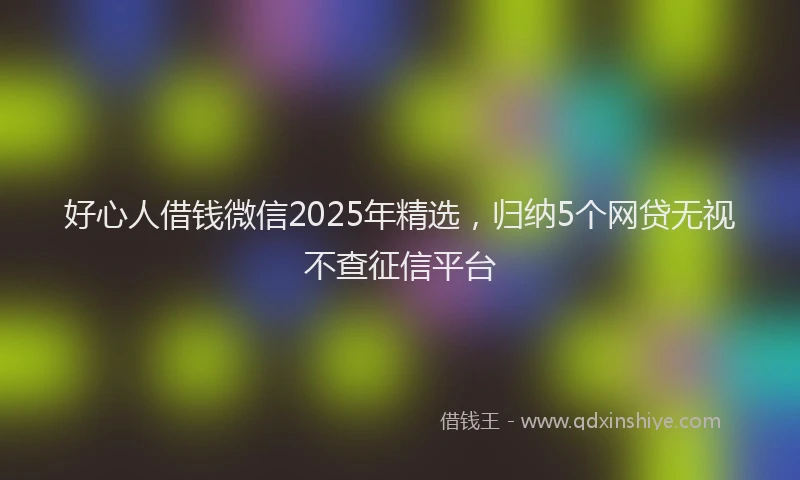 好心人借钱微信2025年精选，归纳5个网贷无视不查征信平台