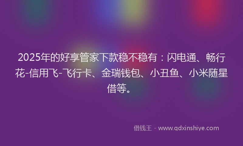 2025年的好享管家下款稳不稳有：闪电通、畅行花-信用飞-飞行卡、金瑞钱包、小丑鱼、小米随星借等。