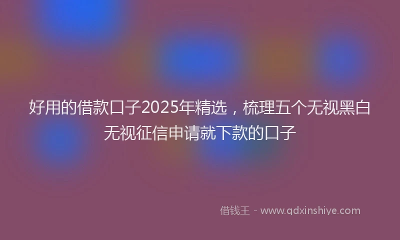 好用的借款口子2025年精选，梳理五个无视黑白无视征信申请就下款的口子