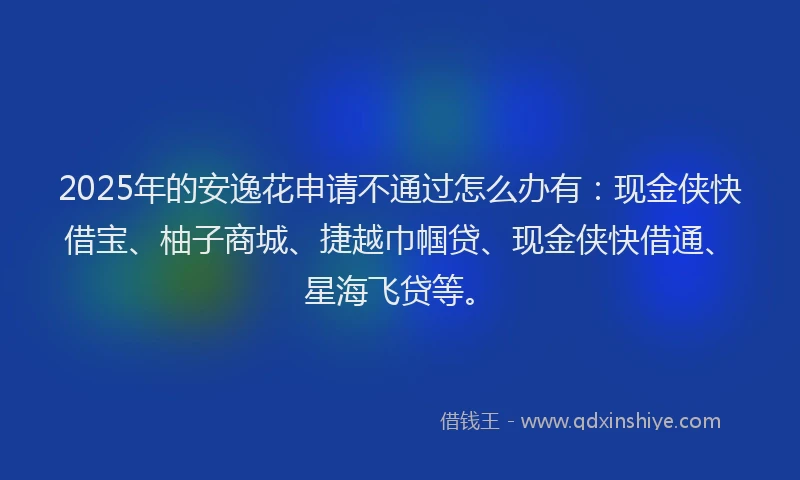 2025年的安逸花申请不通过怎么办有：现金侠快借宝、柚子商城、捷越巾帼贷、现金侠快借通、星海飞贷等。