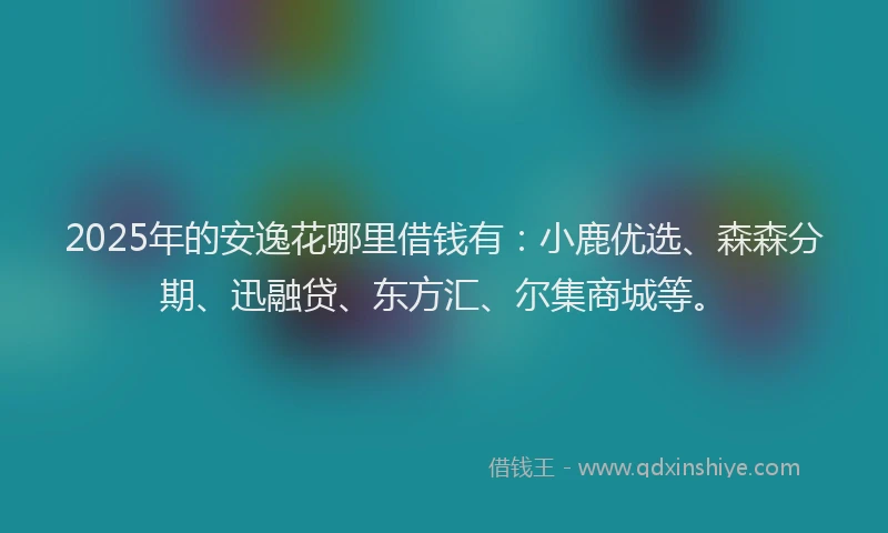 2025年的安逸花哪里借钱有：小鹿优选、森森分期、迅融贷、东方汇、尔集商城等。