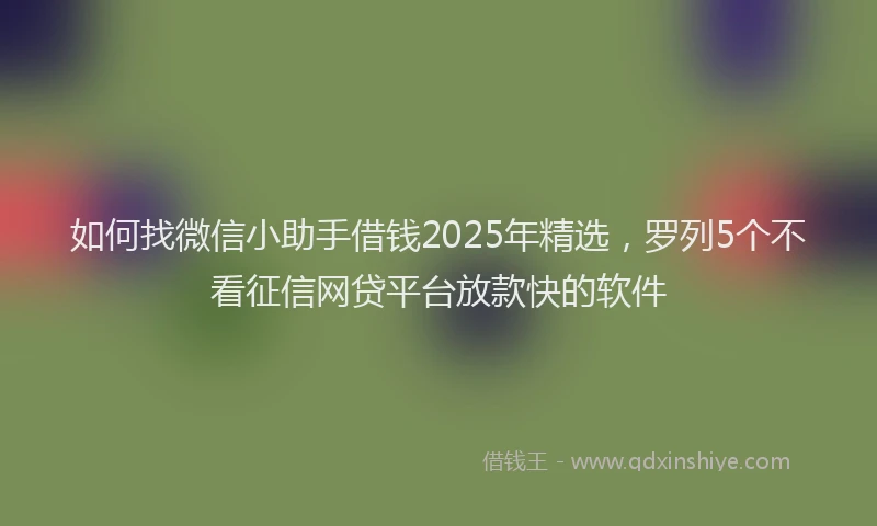 如何找微信小助手借钱2025年精选，罗列5个不看征信网贷平台放款快的软件