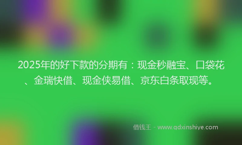 2025年的好下款的分期有：现金秒融宝、口袋花、金瑞快借、现金侠易借、京东白条取现等。
