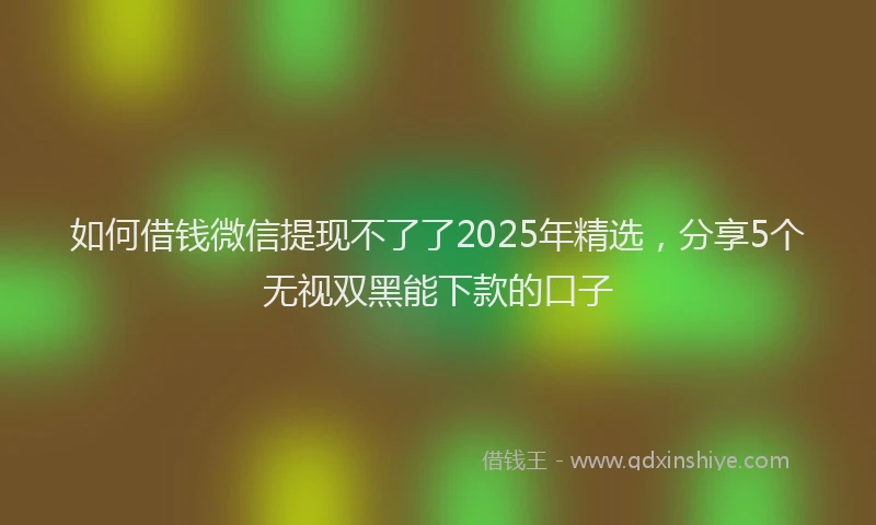 如何借钱微信提现不了了2025年精选，分享5个无视双黑能下款的口子