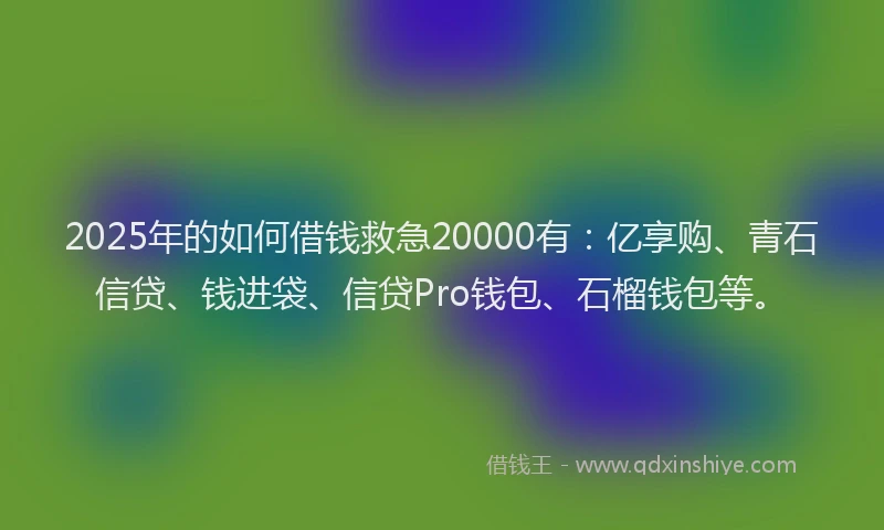 2025年的如何借钱救急20000有：亿享购、青石信贷、钱进袋、信贷Pro钱包、石榴钱包等。