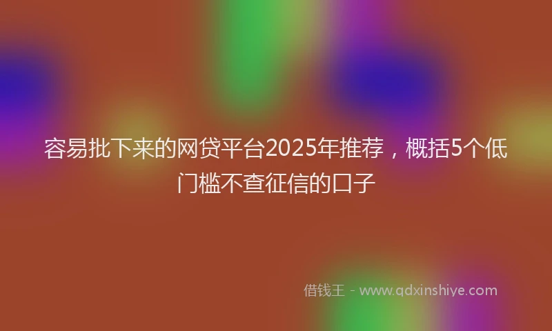 容易批下来的网贷平台2025年推荐，概括5个低门槛不查征信的口子