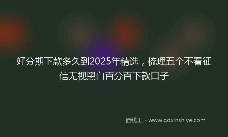 好分期下款多久到2025年精选，梳理五个不看征信无视黑白百分百下款口子
