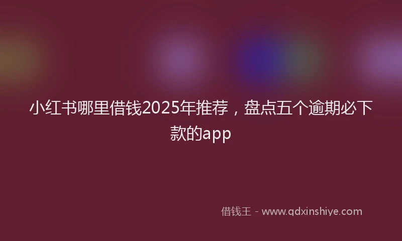 小红书哪里借钱2025年推荐，盘点五个逾期必下款的app