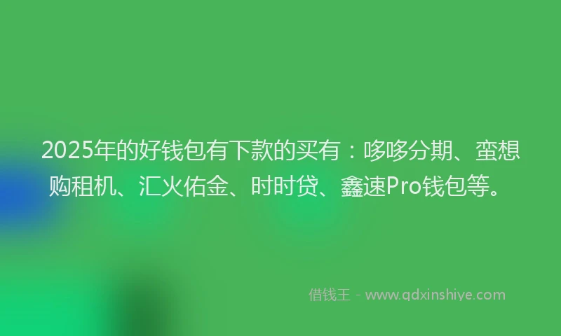 2025年的好钱包有下款的买有：哆哆分期、蛮想购租机、汇火佑金、时时贷、鑫速Pro钱包等。