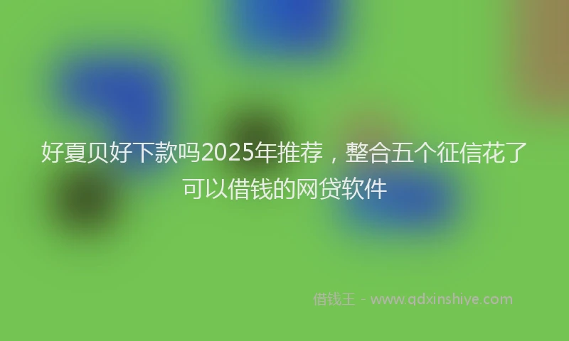 好夏贝好下款吗2025年推荐，整合五个征信花了可以借钱的网贷软件