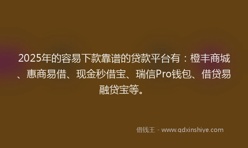 2025年的容易下款靠谱的贷款平台有：橙丰商城、惠商易借、现金秒借宝、瑞信Pro钱包、借贷易融贷宝等。