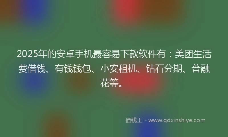 2025年的安卓手机最容易下款软件有：美团生活费借钱、有钱钱包、小安租机、钻石分期、普融花等。