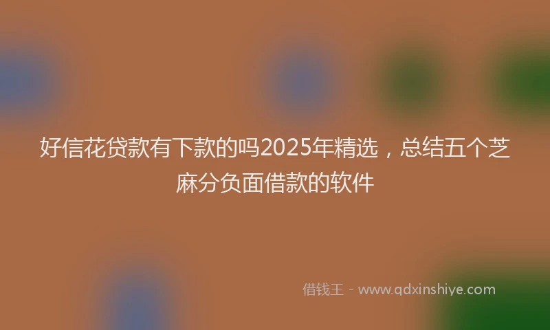 好信花贷款有下款的吗2025年精选，总结五个芝麻分负面借款的软件
