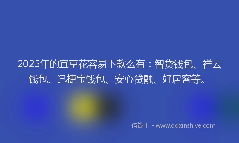 2025年的宜享花容易下款么有：智贷钱包、祥云钱包、迅捷宝钱包、安心贷融、好居客等。