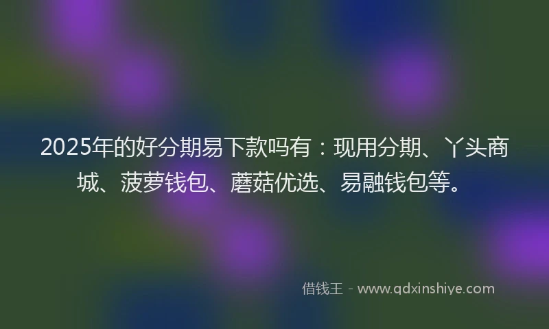 2025年的好分期易下款吗有：现用分期、丫头商城、菠萝钱包、蘑菇优选、易融钱包等。