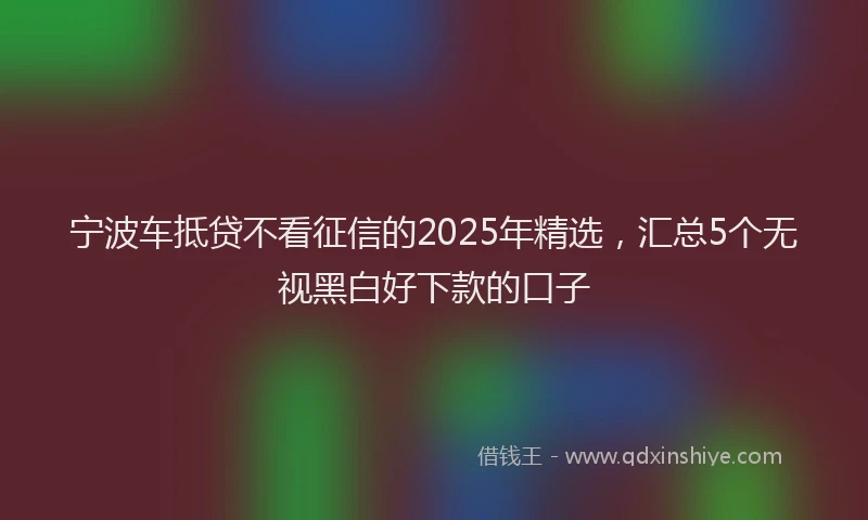 宁波车抵贷不看征信的2025年精选，汇总5个无视黑白好下款的口子