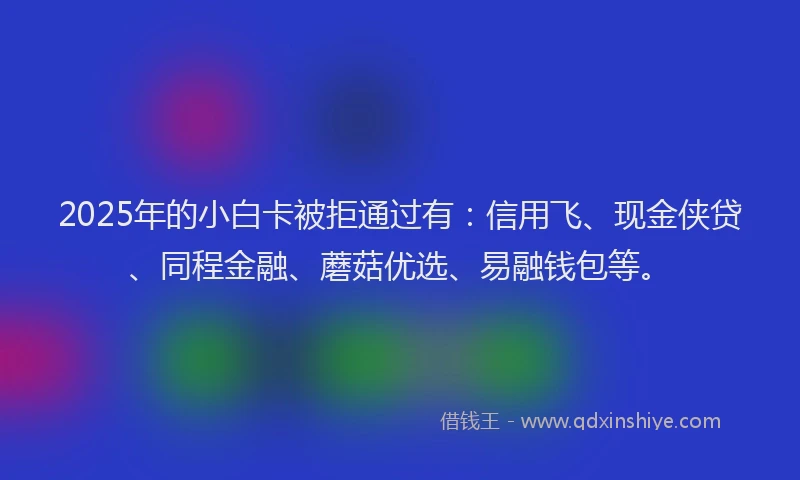 2025年的小白卡被拒通过有：信用飞、现金侠贷、同程金融、蘑菇优选、易融钱包等。