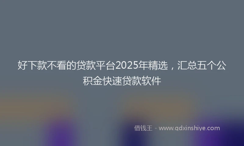 好下款不看的贷款平台2025年精选，汇总五个公积金快速贷款软件