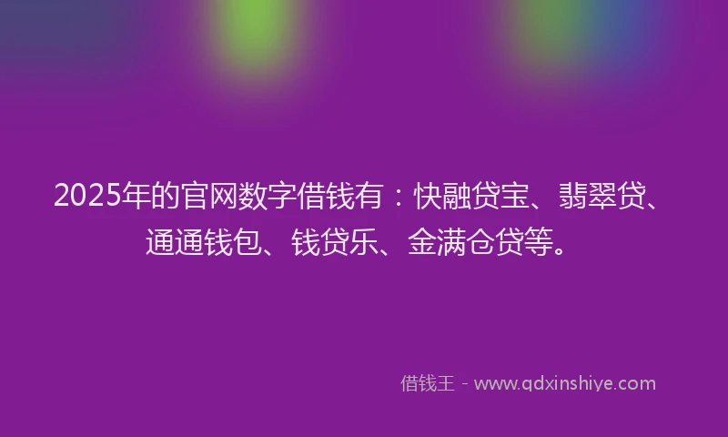 2025年的官网数字借钱有：快融贷宝、翡翠贷、通通钱包、钱贷乐、金满仓贷等。