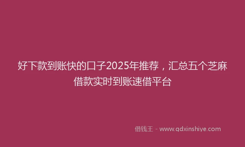 好下款到账快的口子2025年推荐，汇总五个芝麻借款实时到账速借平台