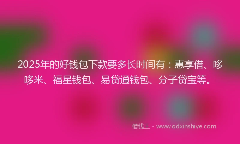 2025年的好钱包下款要多长时间有：惠享借、哆哆米、福星钱包、易贷通钱包、分子贷宝等。