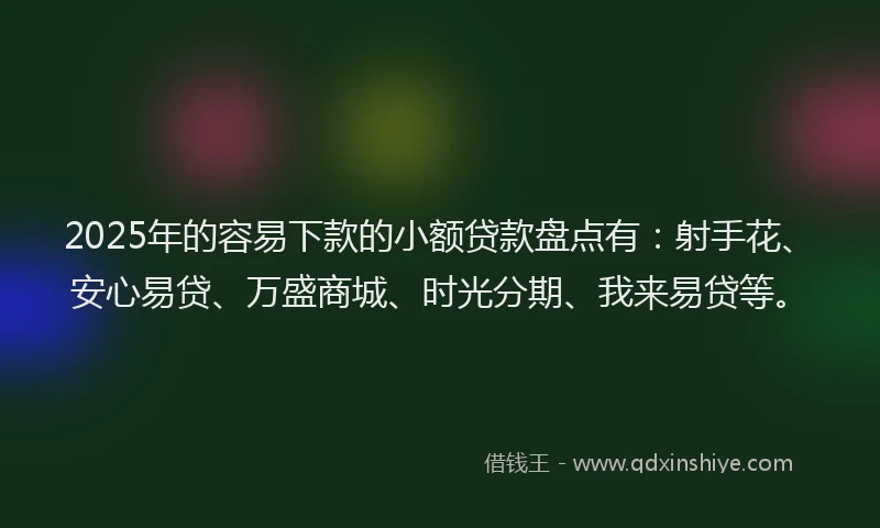 2025年的容易下款的小额贷款盘点有：射手花、安心易贷、万盛商城、时光分期、我来易贷等。