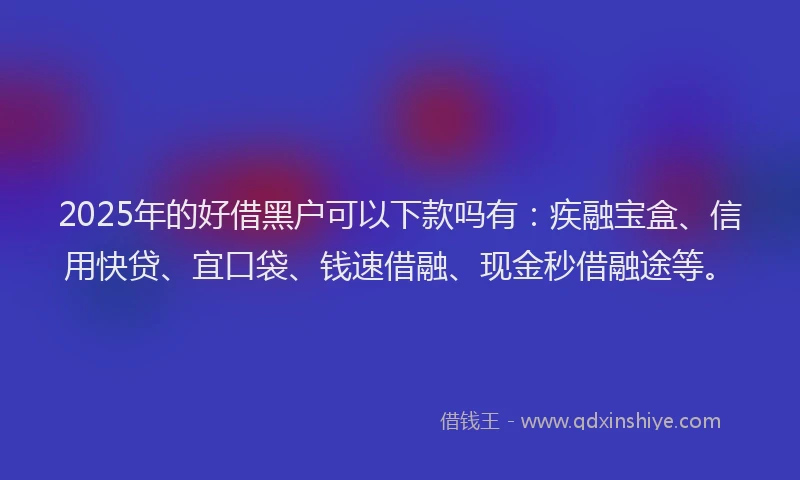 2025年的好借黑户可以下款吗有：疾融宝盒、信用快贷、宜口袋、钱速借融、现金秒借融途等。