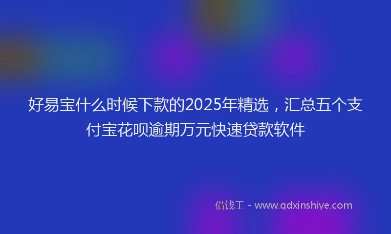 好易宝什么时候下款的2025年精选，汇总五个支付宝花呗逾期万元快速贷款软件