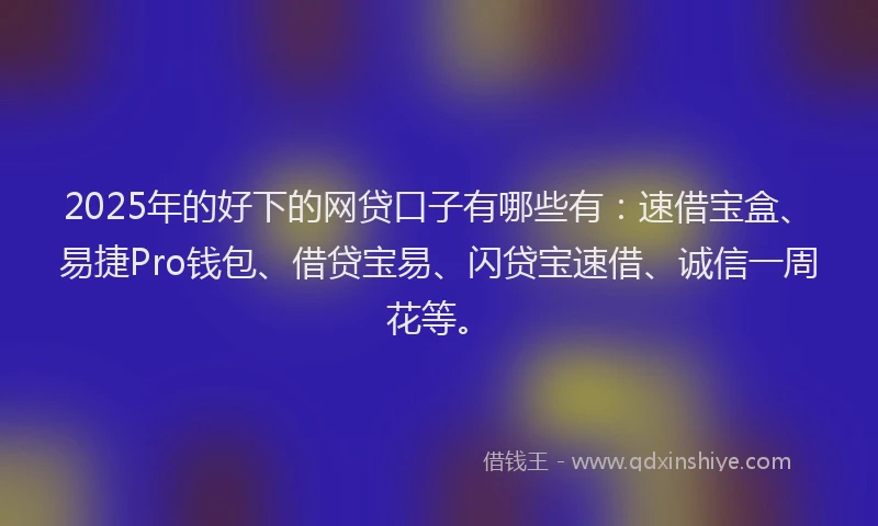 2025年的好下的网贷口子有哪些有：速借宝盒、易捷Pro钱包、借贷宝易、闪贷宝速借、诚信一周花等。