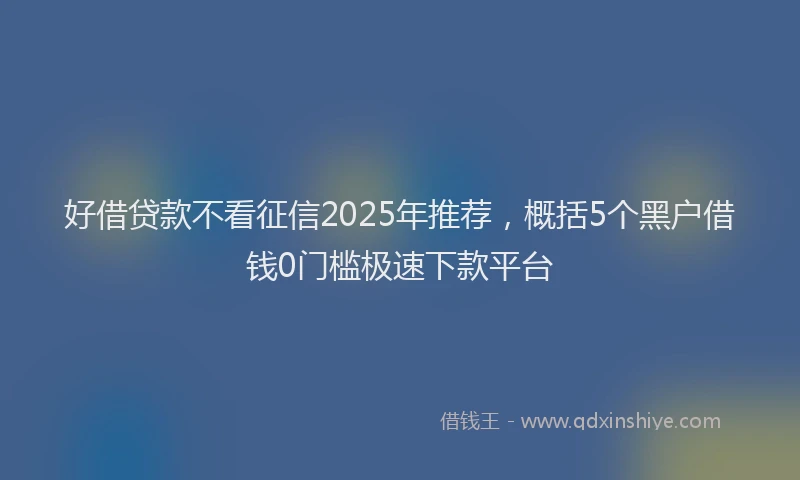 好借贷款不看征信2025年推荐，概括5个黑户借钱0门槛极速下款平台
