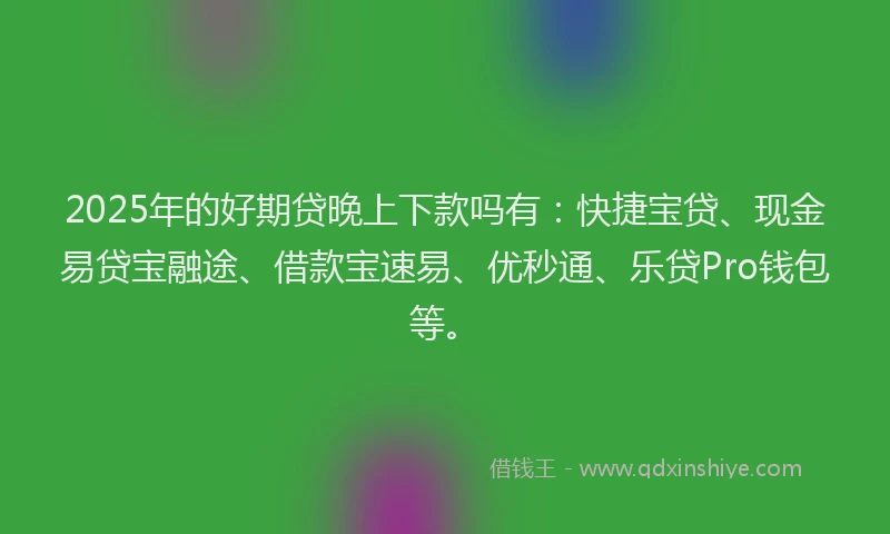 2025年的好期贷晚上下款吗有：快捷宝贷、现金易贷宝融途、借款宝速易、优秒通、乐贷Pro钱包等。