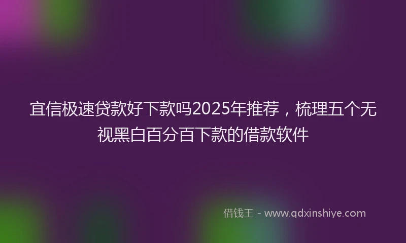 宜信极速贷款好下款吗2025年推荐，梳理五个无视黑白百分百下款的借款软件