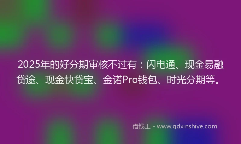 2025年的好分期审核不过有：闪电通、现金易融贷途、现金快贷宝、金诺Pro钱包、时光分期等。