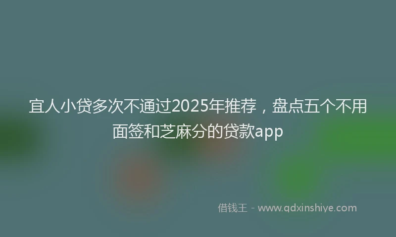 宜人小贷多次不通过2025年推荐，盘点五个不用面签和芝麻分的贷款app