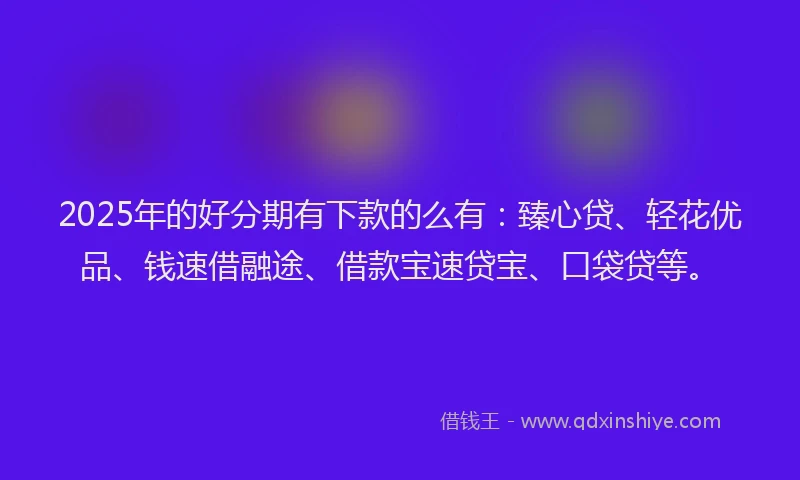 2025年的好分期有下款的么有：臻心贷、轻花优品、钱速借融途、借款宝速贷宝、口袋贷等。